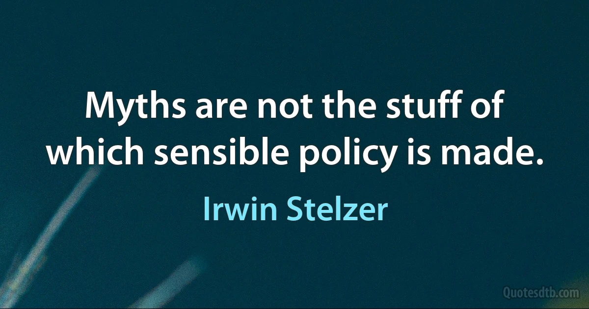 Myths are not the stuff of which sensible policy is made. (Irwin Stelzer)