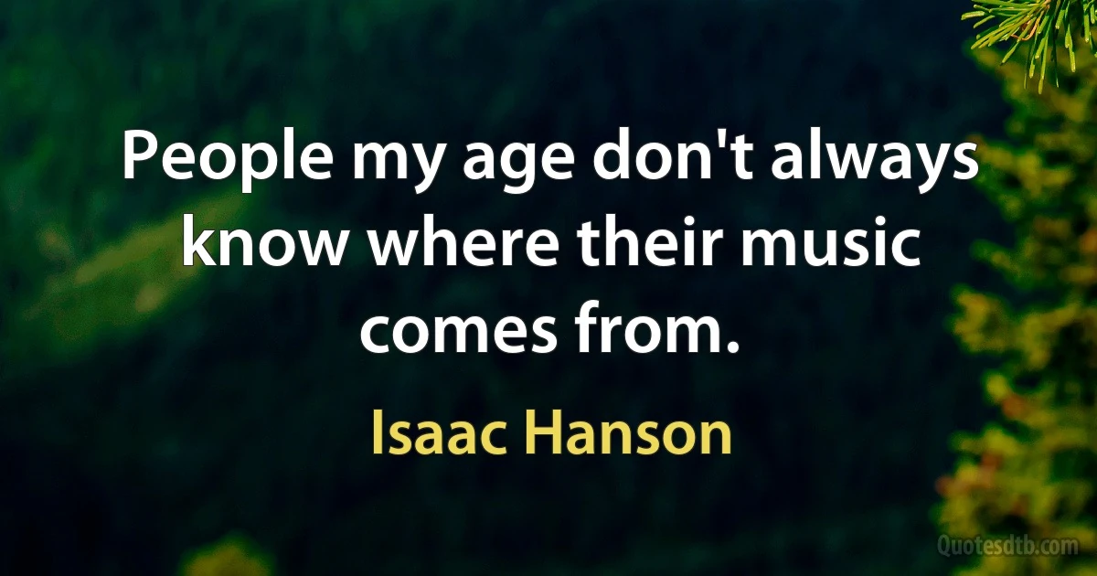 People my age don't always know where their music comes from. (Isaac Hanson)