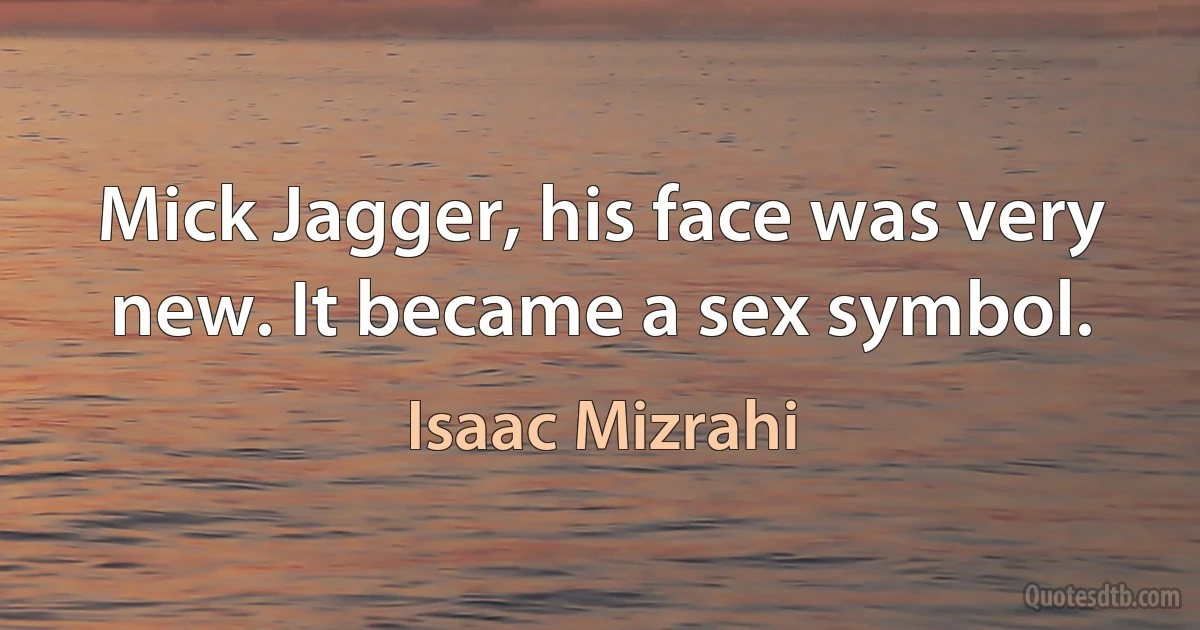 Mick Jagger, his face was very new. It became a sex symbol. (Isaac Mizrahi)