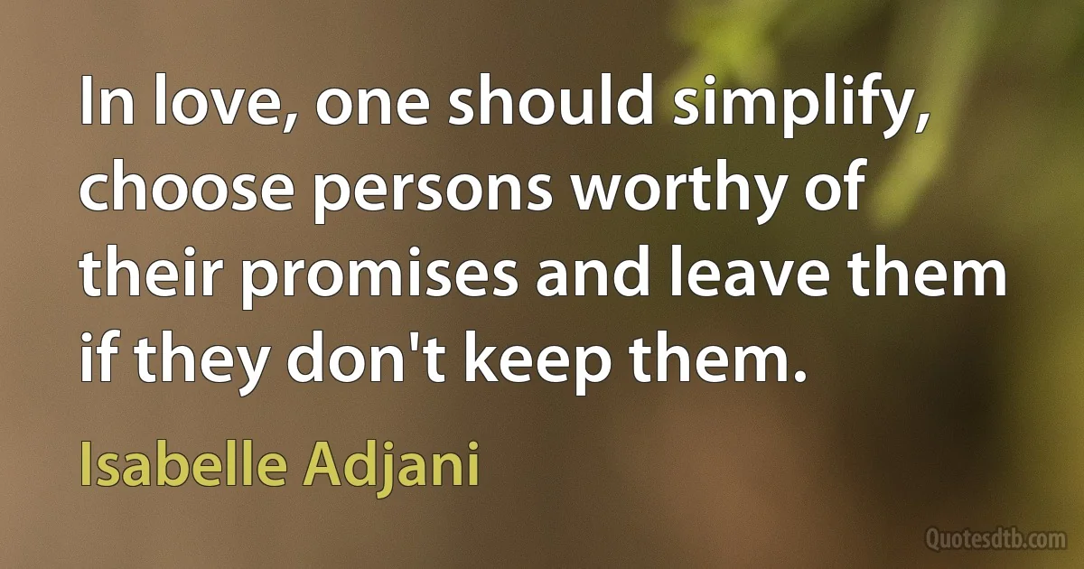 In love, one should simplify, choose persons worthy of their promises and leave them if they don't keep them. (Isabelle Adjani)