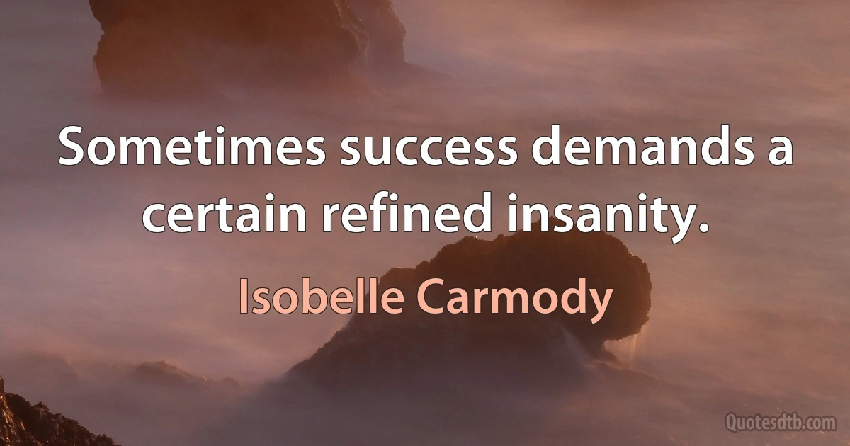 Sometimes success demands a certain refined insanity. (Isobelle Carmody)