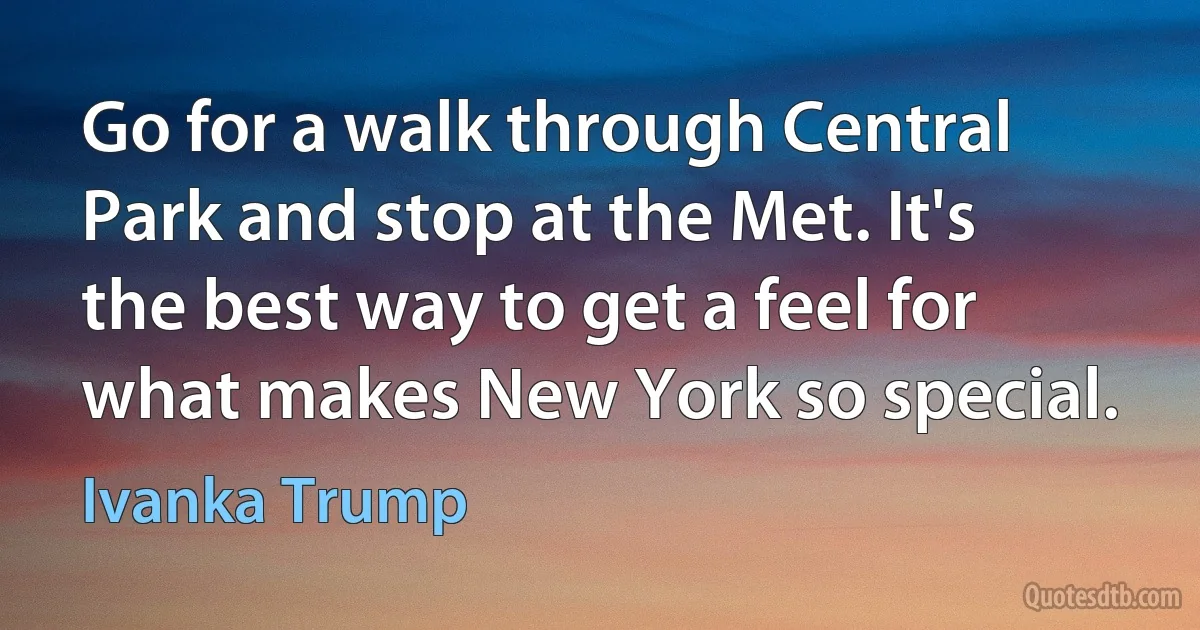 Go for a walk through Central Park and stop at the Met. It's the best way to get a feel for what makes New York so special. (Ivanka Trump)