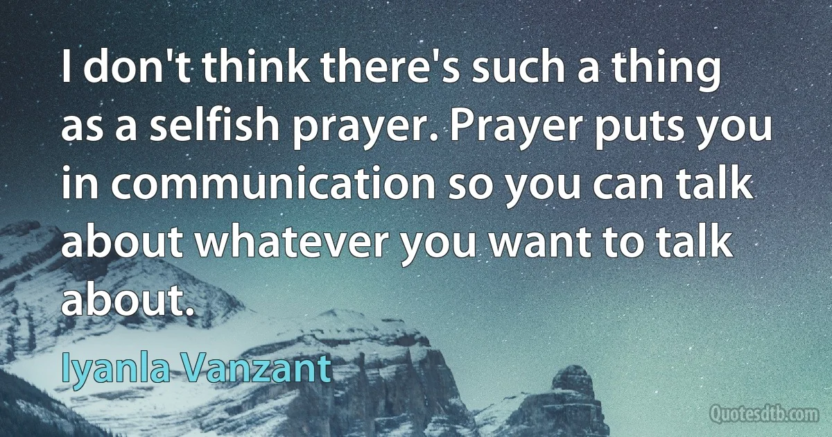 I don't think there's such a thing as a selfish prayer. Prayer puts you in communication so you can talk about whatever you want to talk about. (Iyanla Vanzant)