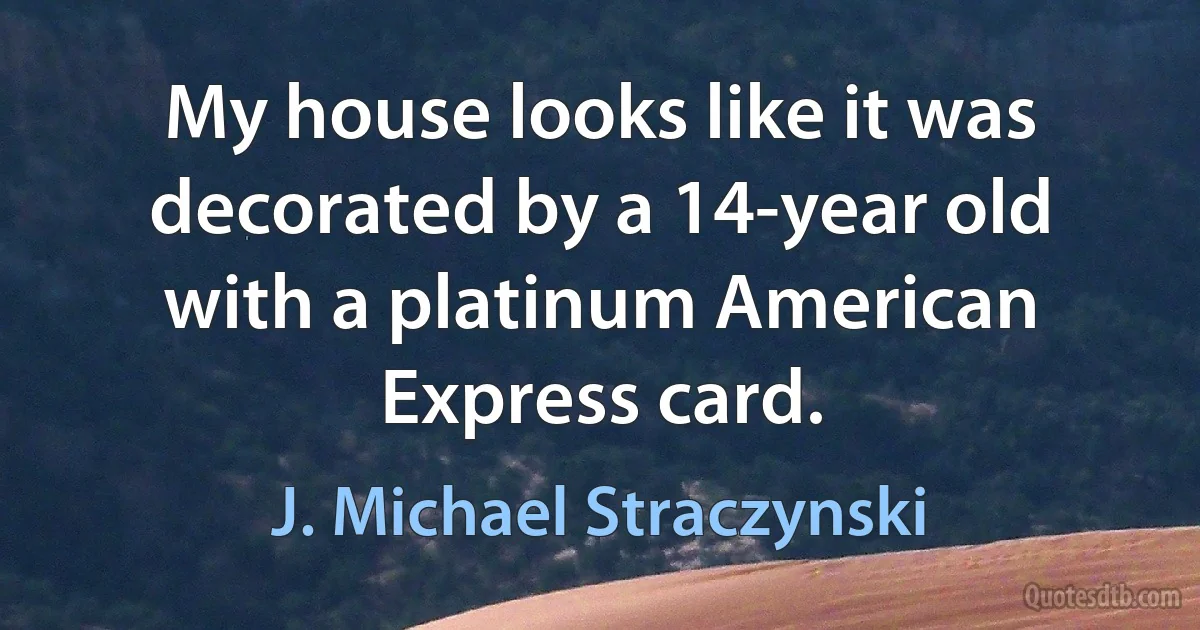 My house looks like it was decorated by a 14-year old with a platinum American Express card. (J. Michael Straczynski)