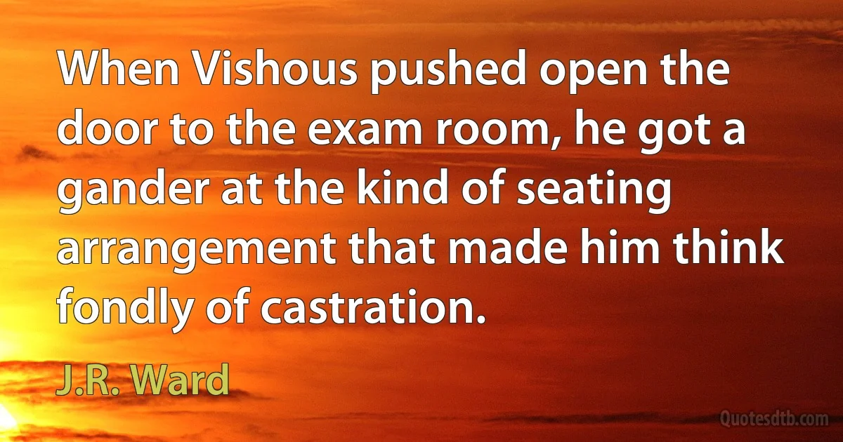 When Vishous pushed open the door to the exam room, he got a gander at the kind of seating arrangement that made him think fondly of castration. (J.R. Ward)