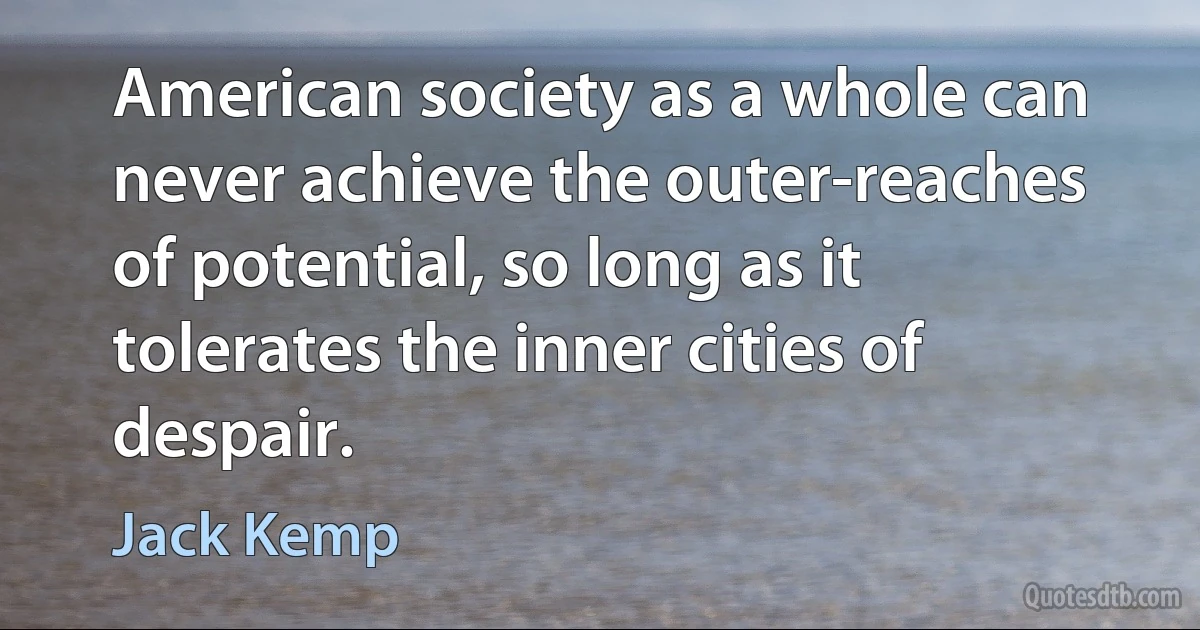 American society as a whole can never achieve the outer-reaches of potential, so long as it tolerates the inner cities of despair. (Jack Kemp)