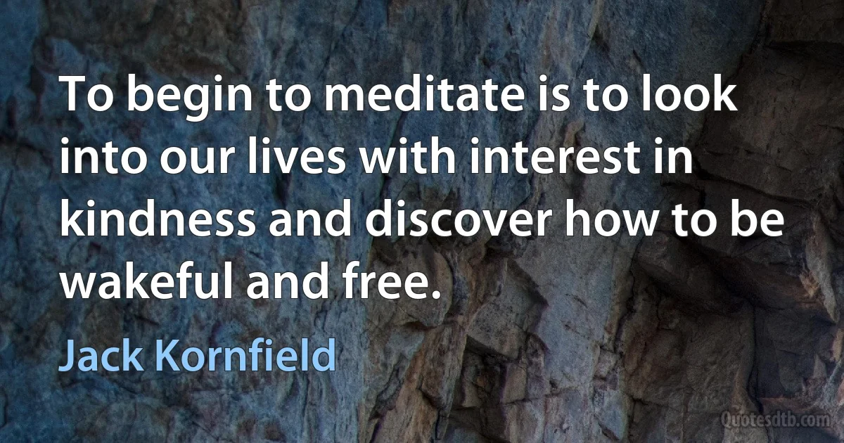 To begin to meditate is to look into our lives with interest in kindness and discover how to be wakeful and free. (Jack Kornfield)