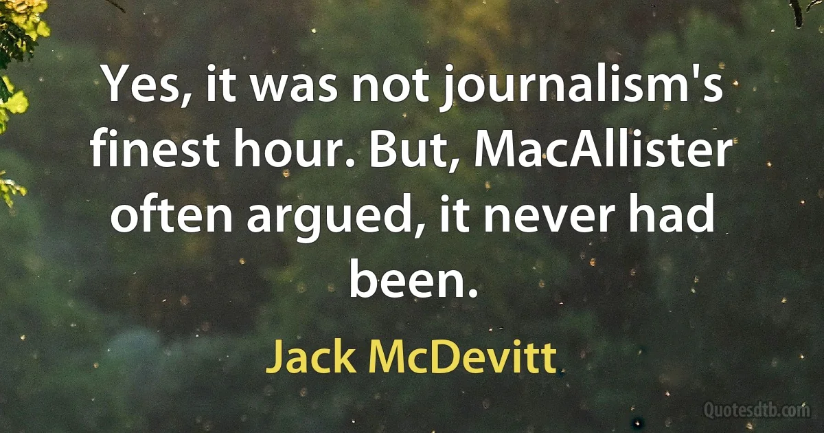 Yes, it was not journalism's finest hour. But, MacAllister often argued, it never had been. (Jack McDevitt)