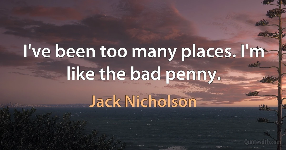 I've been too many places. I'm like the bad penny. (Jack Nicholson)