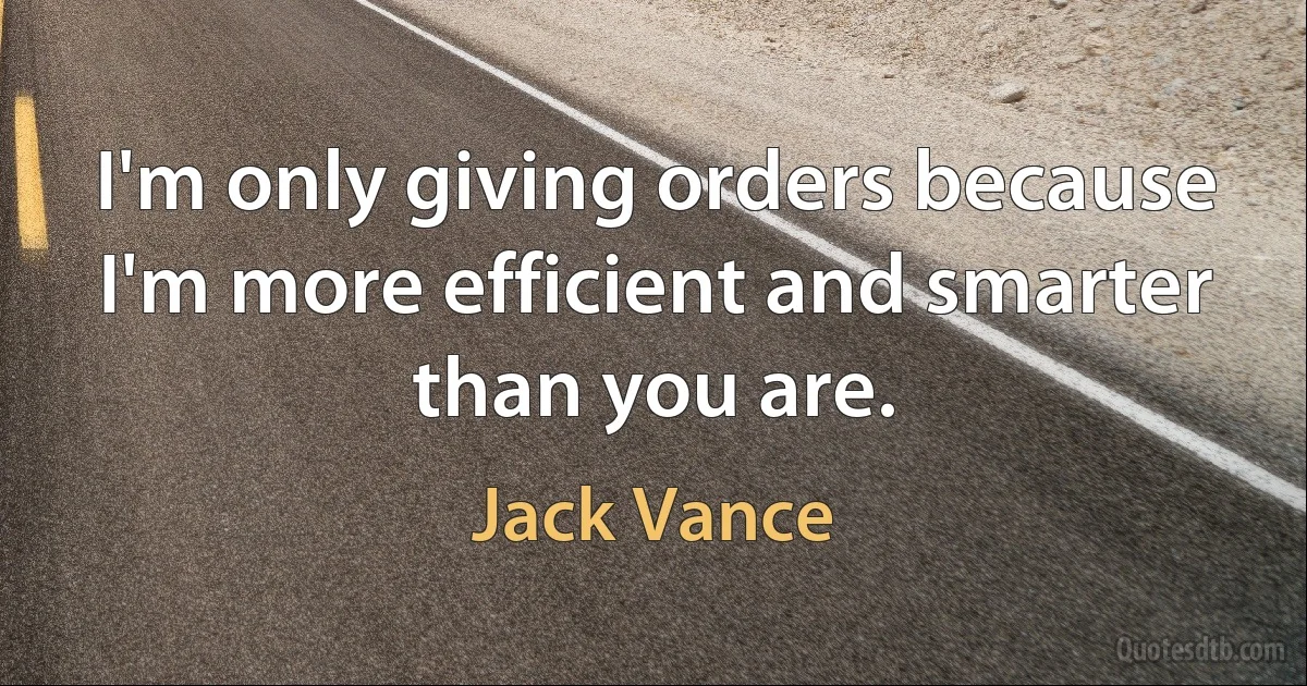 I'm only giving orders because I'm more efficient and smarter than you are. (Jack Vance)