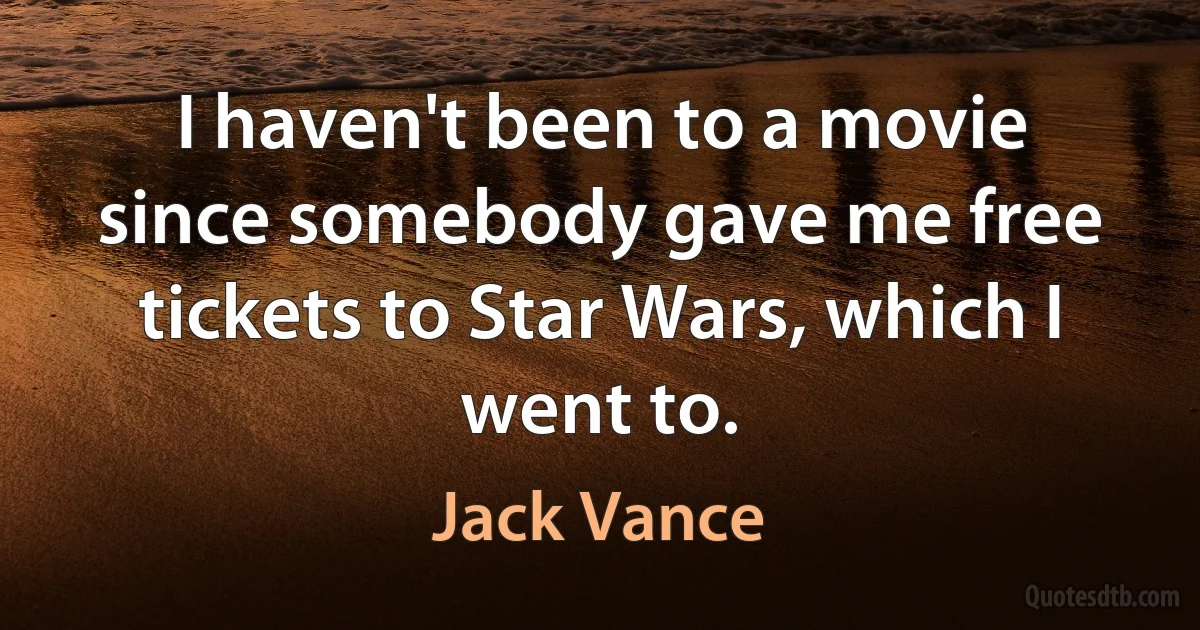 I haven't been to a movie since somebody gave me free tickets to Star Wars, which I went to. (Jack Vance)