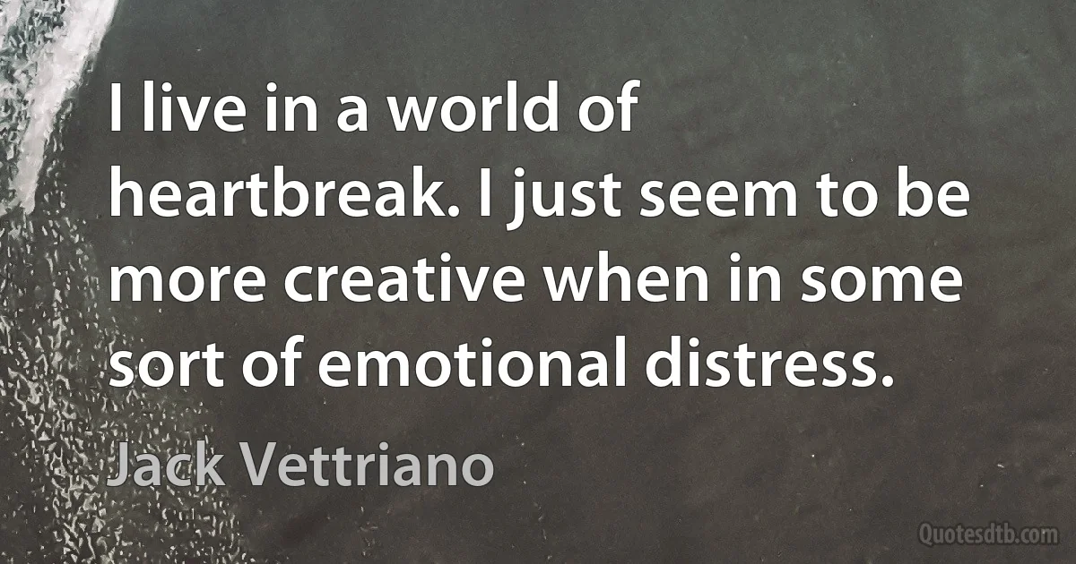 I live in a world of heartbreak. I just seem to be more creative when in some sort of emotional distress. (Jack Vettriano)