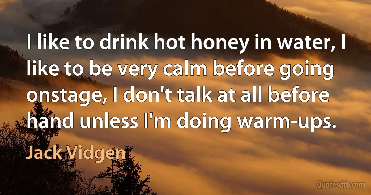 I like to drink hot honey in water, I like to be very calm before going onstage, I don't talk at all before hand unless I'm doing warm-ups. (Jack Vidgen)