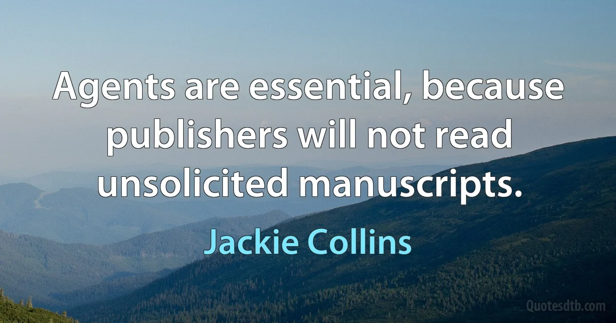 Agents are essential, because publishers will not read unsolicited manuscripts. (Jackie Collins)