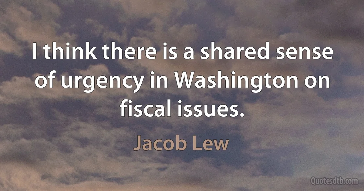 I think there is a shared sense of urgency in Washington on fiscal issues. (Jacob Lew)