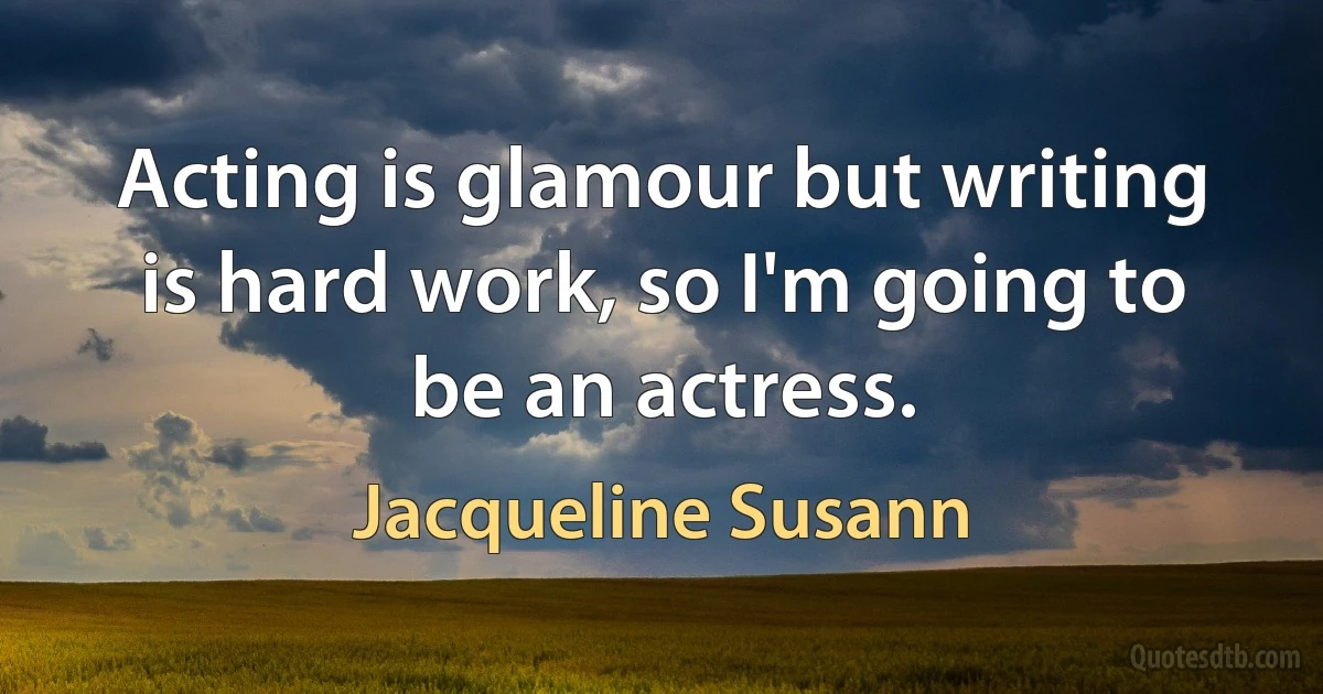 Acting is glamour but writing is hard work, so I'm going to be an actress. (Jacqueline Susann)