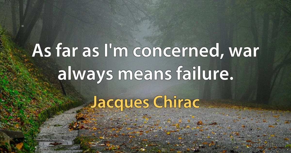 As far as I'm concerned, war always means failure. (Jacques Chirac)