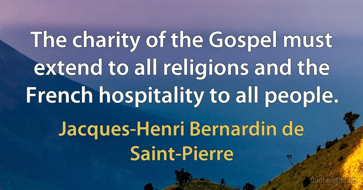 The charity of the Gospel must extend to all religions and the French hospitality to all people. (Jacques-Henri Bernardin de Saint-Pierre)