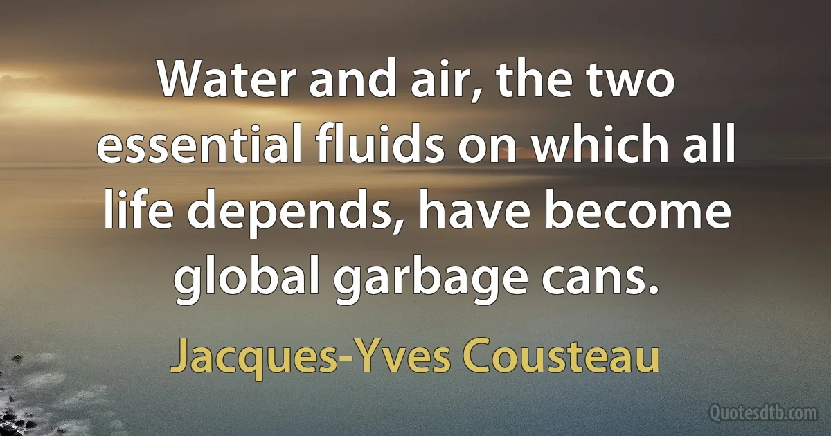 Water and air, the two essential fluids on which all life depends, have become global garbage cans. (Jacques-Yves Cousteau)