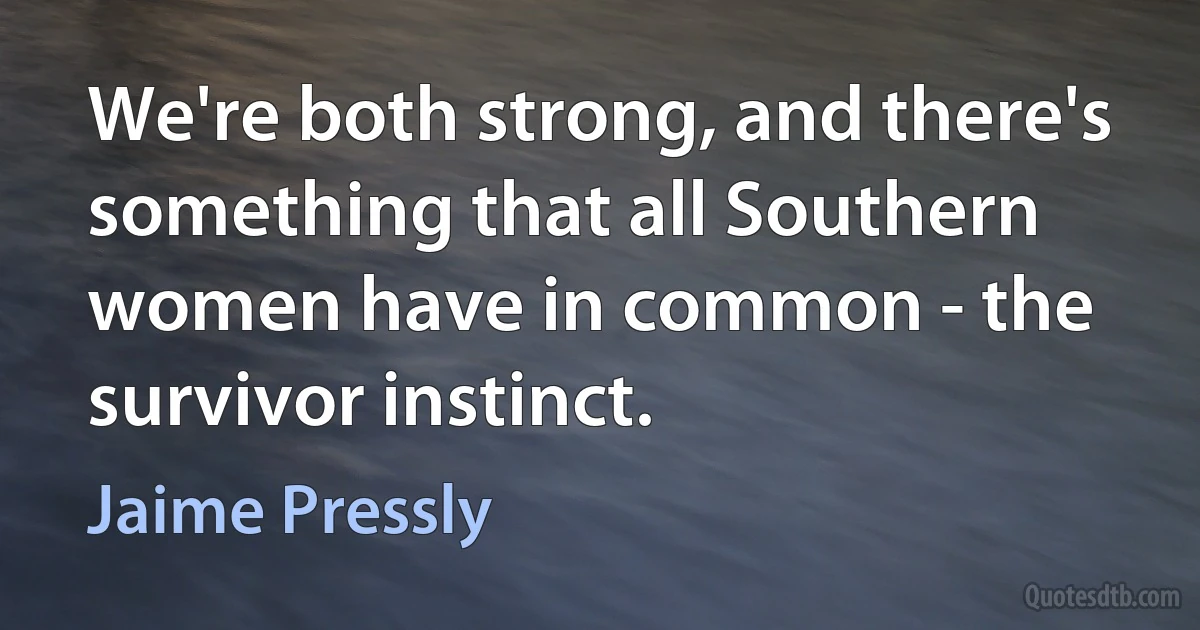 We're both strong, and there's something that all Southern women have in common - the survivor instinct. (Jaime Pressly)