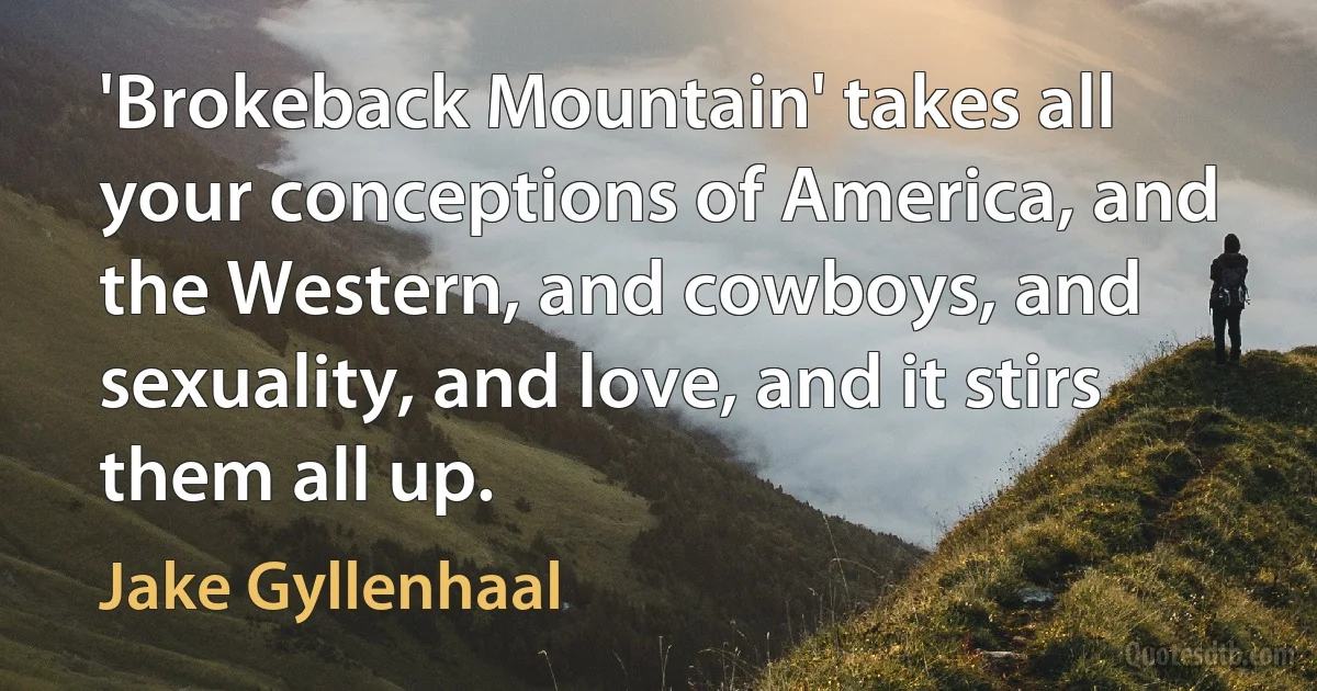 'Brokeback Mountain' takes all your conceptions of America, and the Western, and cowboys, and sexuality, and love, and it stirs them all up. (Jake Gyllenhaal)