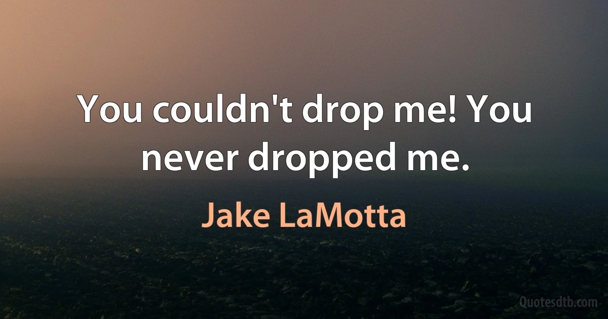 You couldn't drop me! You never dropped me. (Jake LaMotta)