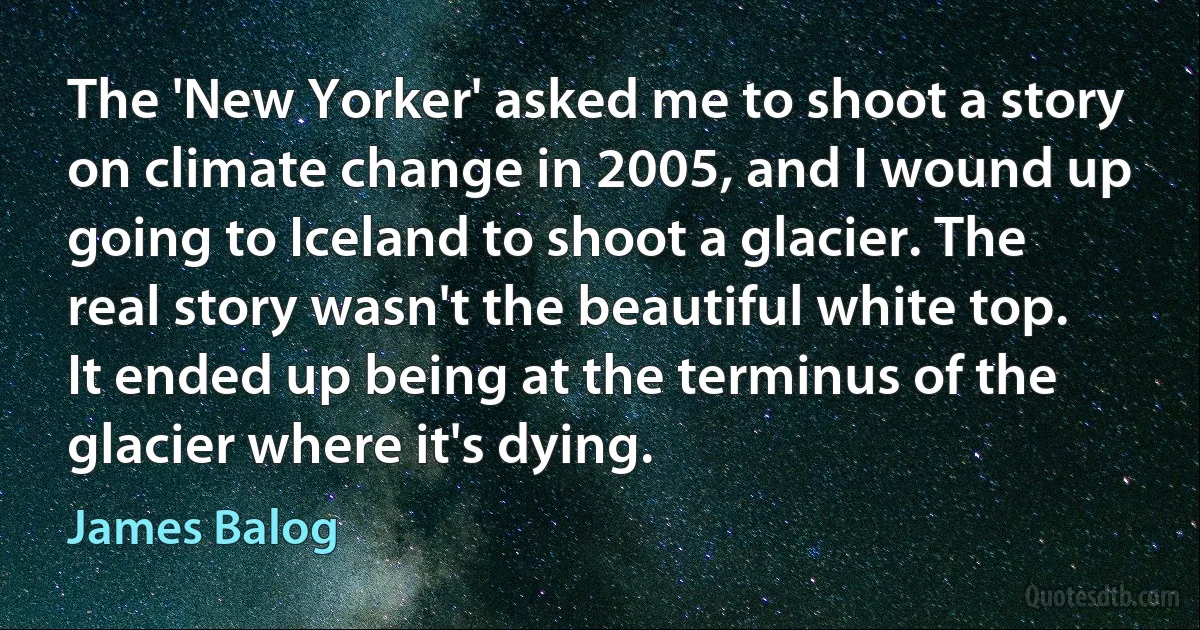 The 'New Yorker' asked me to shoot a story on climate change in 2005, and I wound up going to Iceland to shoot a glacier. The real story wasn't the beautiful white top. It ended up being at the terminus of the glacier where it's dying. (James Balog)