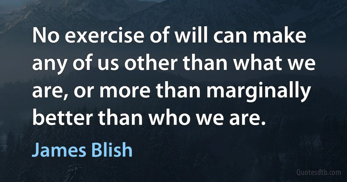 No exercise of will can make any of us other than what we are, or more than marginally better than who we are. (James Blish)