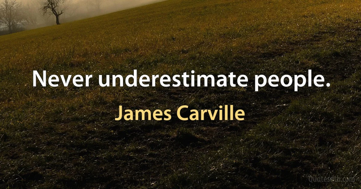 Never underestimate people. (James Carville)