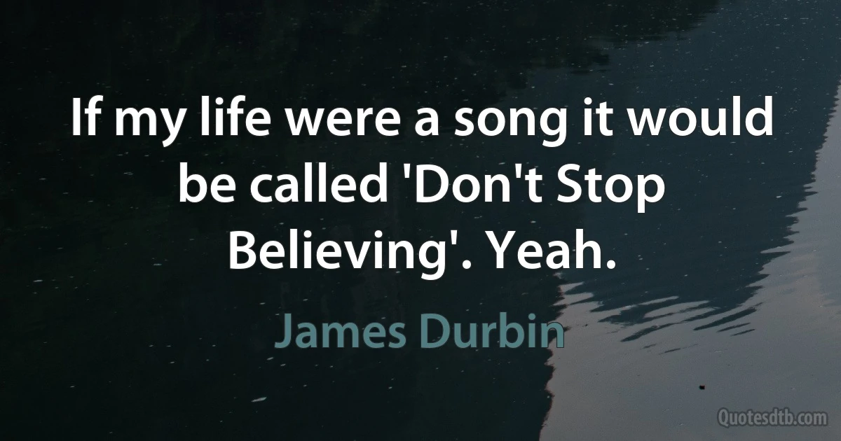 If my life were a song it would be called 'Don't Stop Believing'. Yeah. (James Durbin)