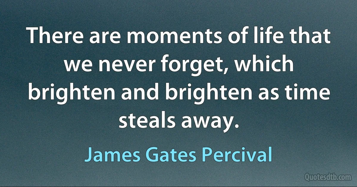 There are moments of life that we never forget, which brighten and brighten as time steals away. (James Gates Percival)