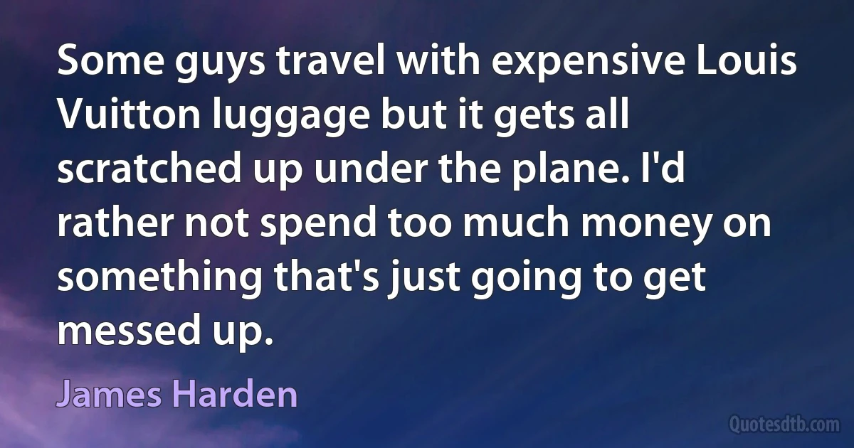 Some guys travel with expensive Louis Vuitton luggage but it gets all scratched up under the plane. I'd rather not spend too much money on something that's just going to get messed up. (James Harden)