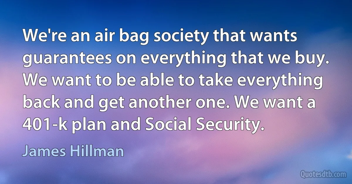 We're an air bag society that wants guarantees on everything that we buy. We want to be able to take everything back and get another one. We want a 401-k plan and Social Security. (James Hillman)