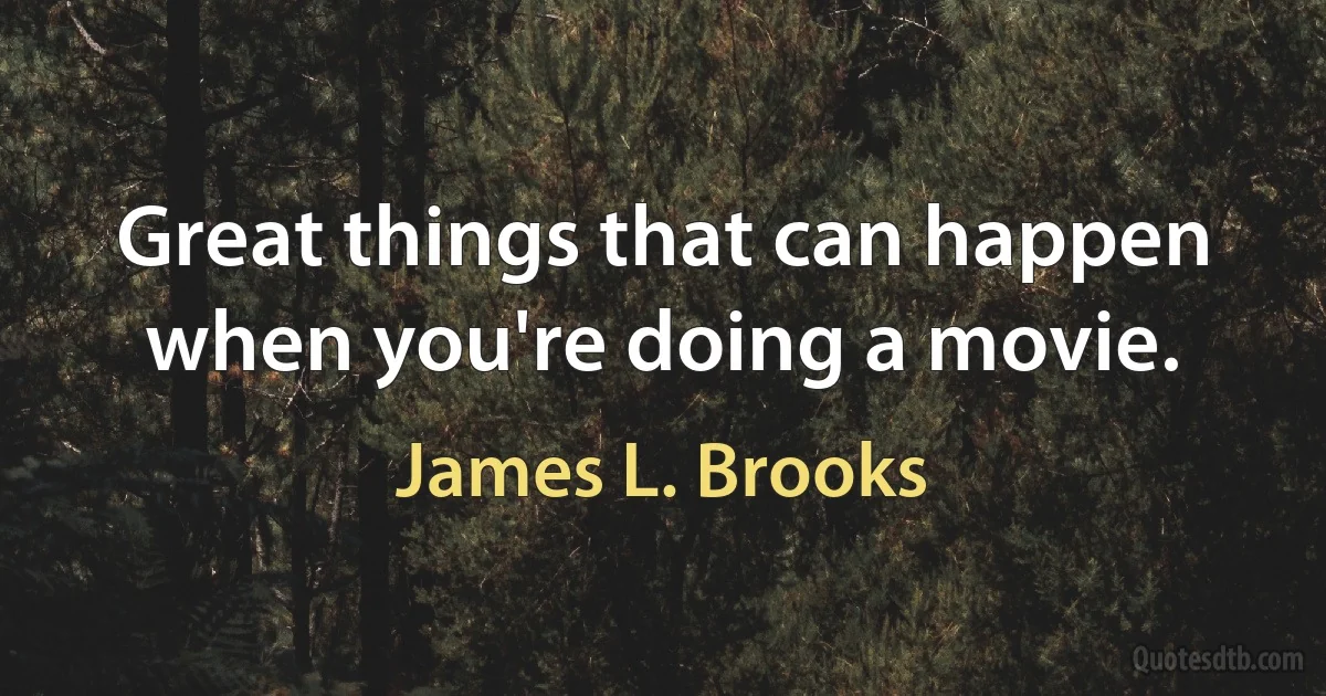 Great things that can happen when you're doing a movie. (James L. Brooks)