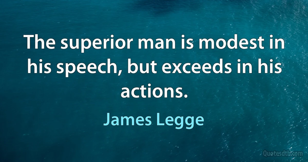 The superior man is modest in his speech, but exceeds in his actions. (James Legge)