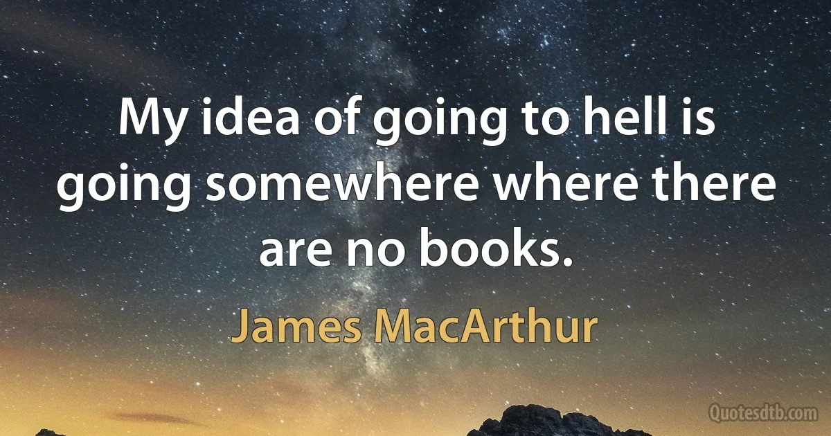 My idea of going to hell is going somewhere where there are no books. (James MacArthur)