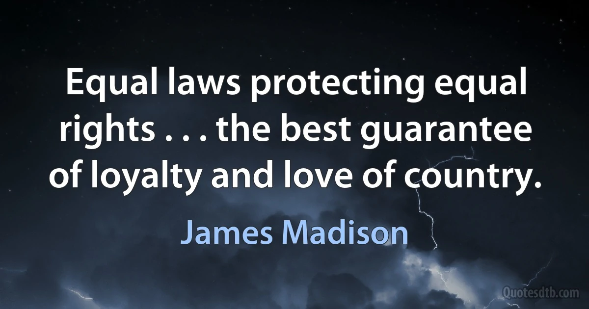 Equal laws protecting equal rights . . . the best guarantee of loyalty and love of country. (James Madison)