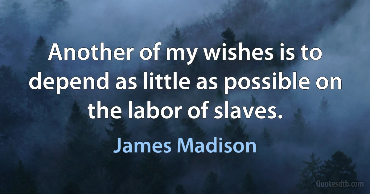 Another of my wishes is to depend as little as possible on the labor of slaves. (James Madison)