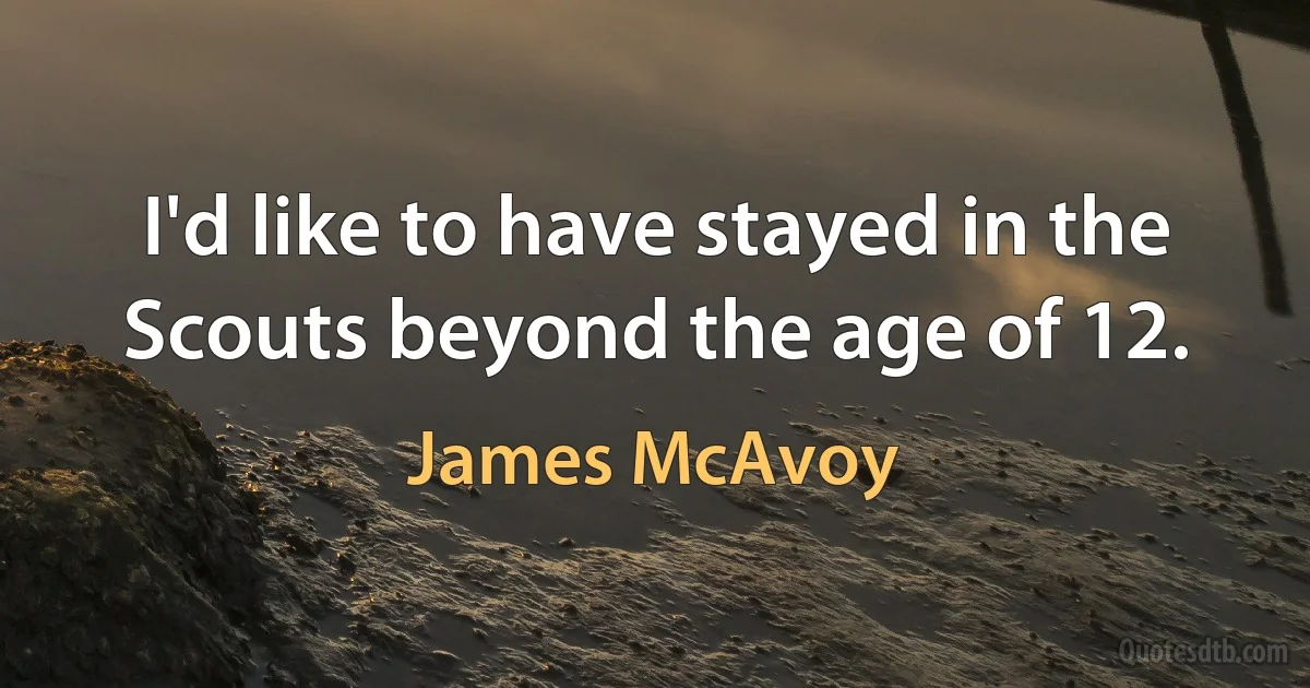 I'd like to have stayed in the Scouts beyond the age of 12. (James McAvoy)