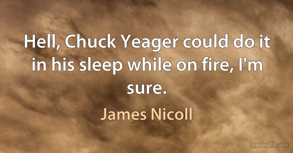 Hell, Chuck Yeager could do it in his sleep while on fire, I'm sure. (James Nicoll)