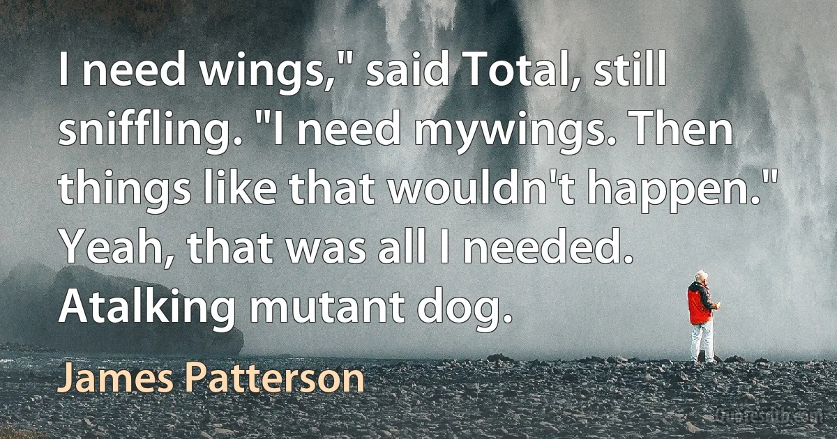 I need wings," said Total, still sniffling. "I need mywings. Then things like that wouldn't happen."
Yeah, that was all I needed. Atalking mutant dog. (James Patterson)