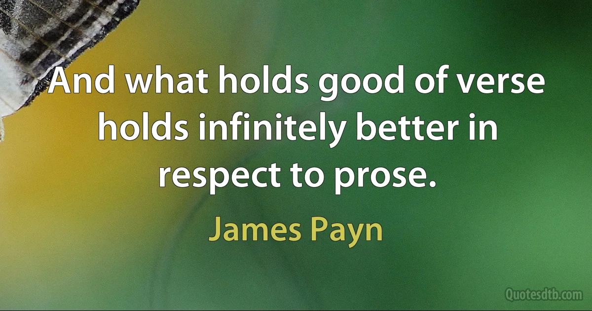 And what holds good of verse holds infinitely better in respect to prose. (James Payn)