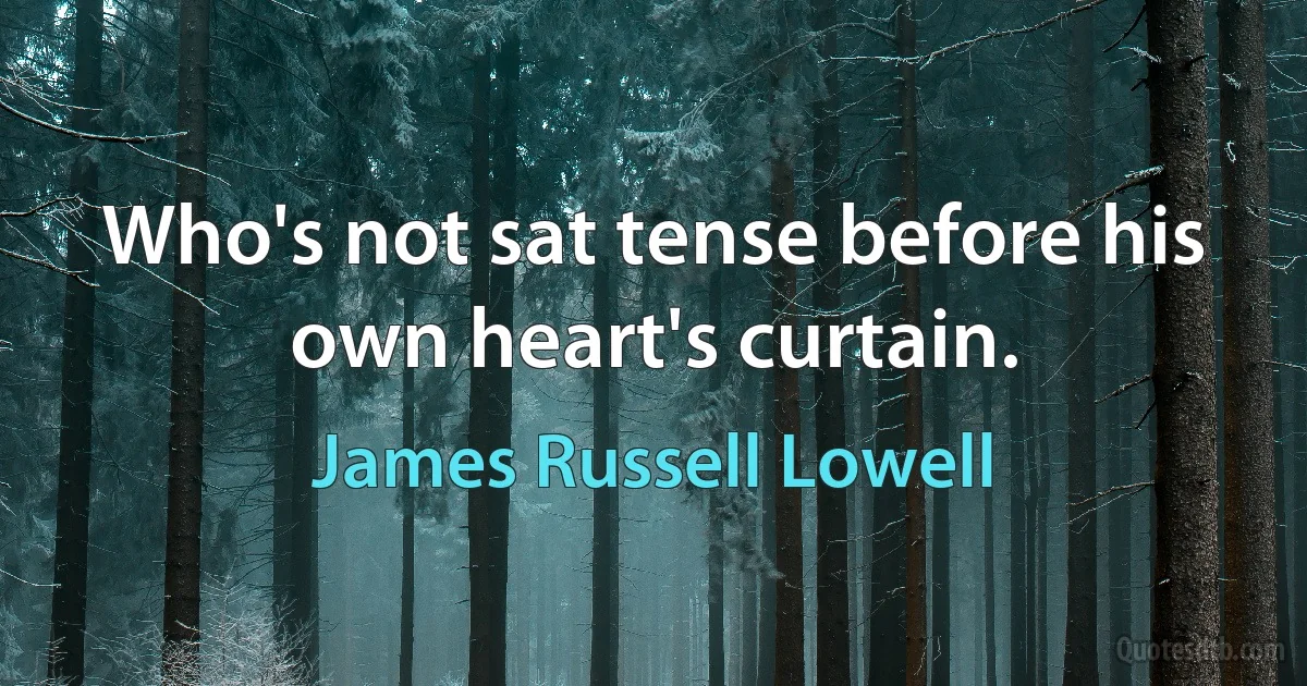 Who's not sat tense before his own heart's curtain. (James Russell Lowell)