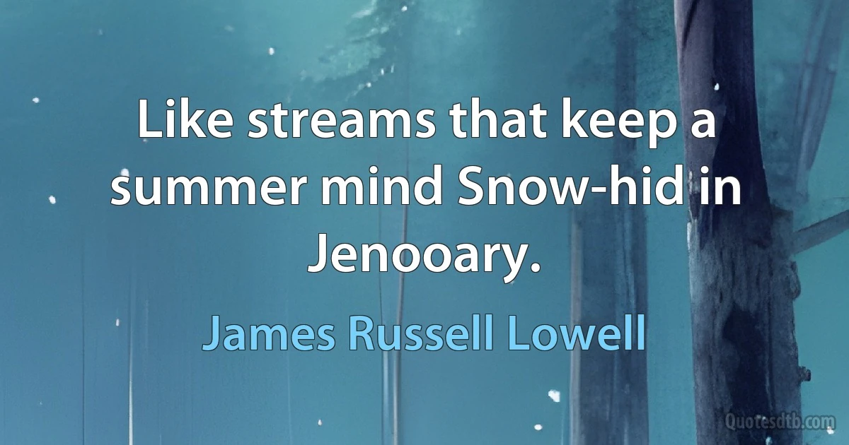 Like streams that keep a summer mind Snow-hid in Jenooary. (James Russell Lowell)