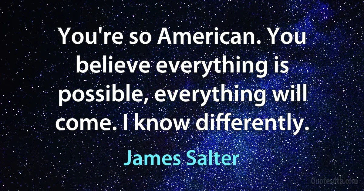 You're so American. You believe everything is possible, everything will come. I know differently. (James Salter)