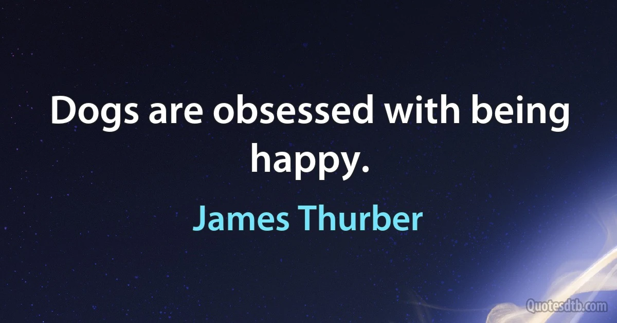 Dogs are obsessed with being happy. (James Thurber)