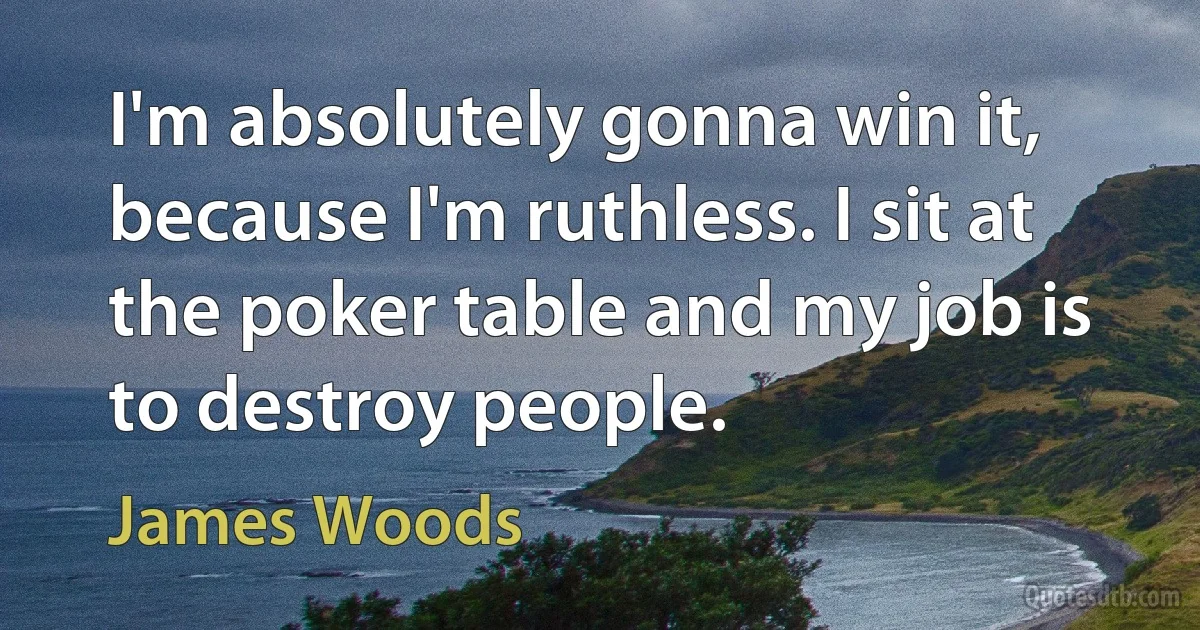 I'm absolutely gonna win it, because I'm ruthless. I sit at the poker table and my job is to destroy people. (James Woods)