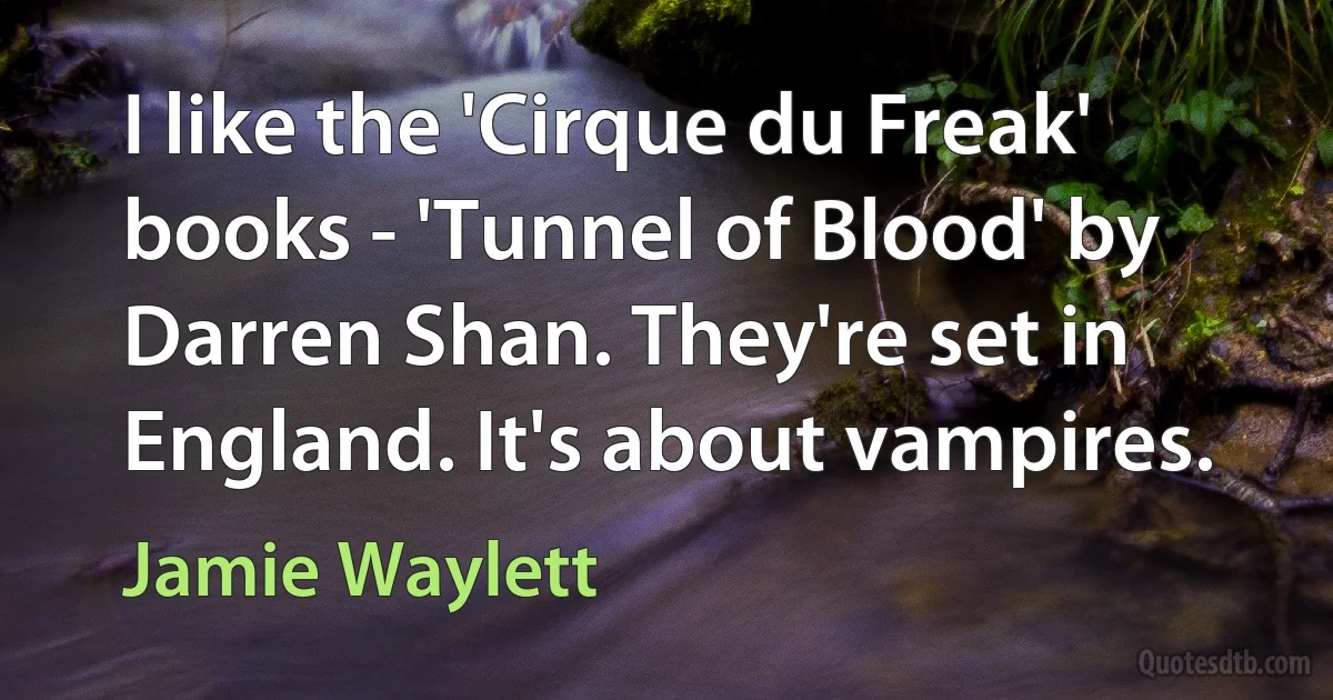 I like the 'Cirque du Freak' books - 'Tunnel of Blood' by Darren Shan. They're set in England. It's about vampires. (Jamie Waylett)