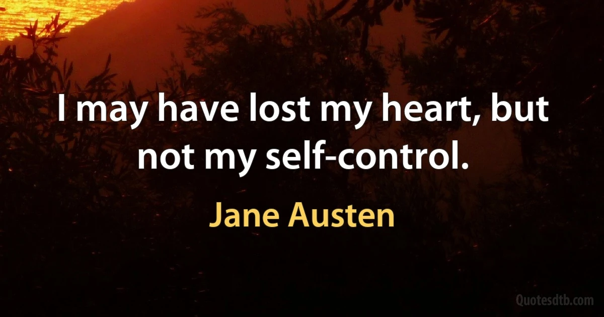 I may have lost my heart, but not my self-control. (Jane Austen)