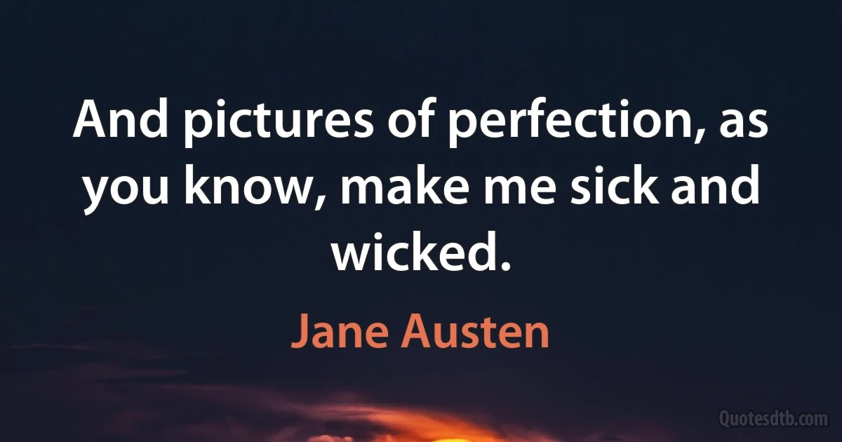 And pictures of perfection, as you know, make me sick and wicked. (Jane Austen)